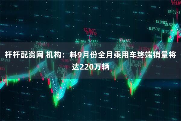 杆杆配资网 机构：料9月份全月乘用车终端销量将达220万辆