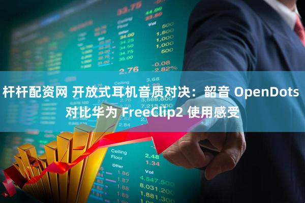 杆杆配资网 开放式耳机音质对决：韶音 OpenDots 对比华为 FreeClip2 使用感受