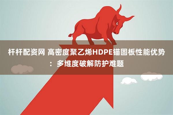 杆杆配资网 高密度聚乙烯HDPE锚固板性能优势：多维度破解防护难题