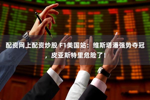 配资网上配资炒股 F1美国站：维斯塔潘强势夺冠，皮亚斯特里危险了！