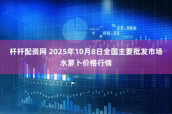 杆杆配资网 2025年10月8日全国主要批发市场水萝卜价格行情