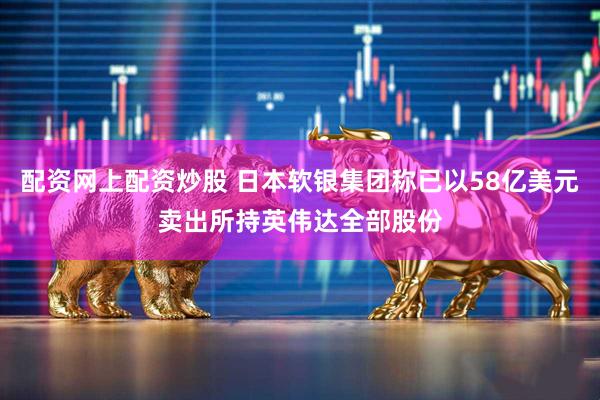 配资网上配资炒股 日本软银集团称已以58亿美元卖出所持英伟达全部股份