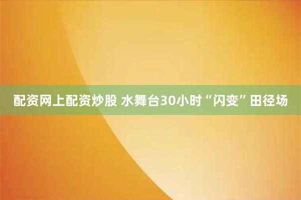 配资网上配资炒股 水舞台30小时“闪变”田径场