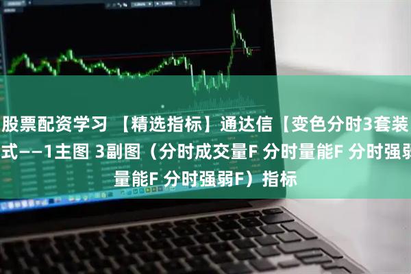 股票配资学习 【精选指标】通达信【变色分时3套装】指标公式——1主图 3副图（分时成交量F 分时量能F 分时强弱F）指标