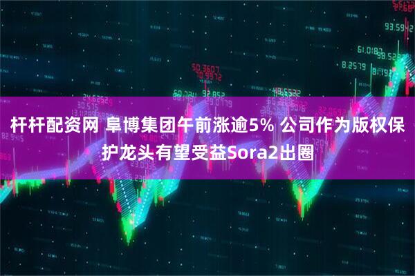 杆杆配资网 阜博集团午前涨逾5% 公司作为版权保护龙头有望受益Sora2出圈