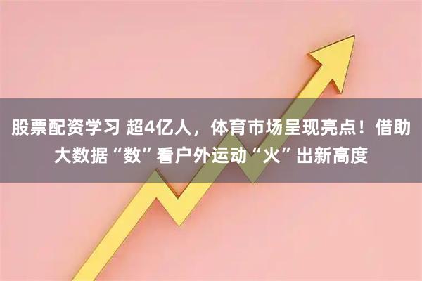 股票配资学习 超4亿人，体育市场呈现亮点！借助大数据“数”看户外运动“火”出新高度