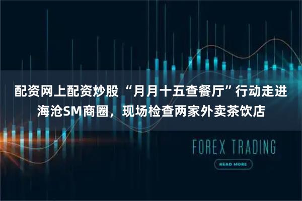 配资网上配资炒股 “月月十五查餐厅”行动走进海沧SM商圈,现场检查两家外卖茶饮店