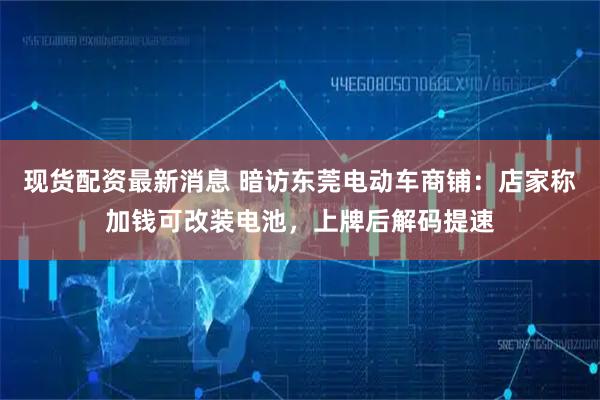 现货配资最新消息 暗访东莞电动车商铺：店家称加钱可改装电池，上牌后解码提速