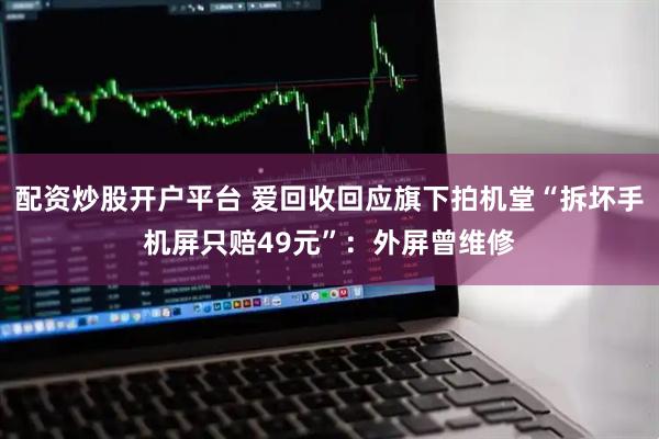 配资炒股开户平台 爱回收回应旗下拍机堂“拆坏手机屏只赔49元”：外屏曾维修