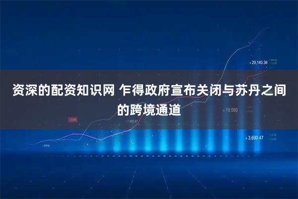 资深的配资知识网 乍得政府宣布关闭与苏丹之间的跨境通道