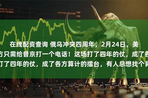 在线配资查询 俄乌冲突四周年，2月24日，美国大使还在泼脏水：中方只需给普京打一个电话！这场打了四年的仗，成了各方算计的擂台，有人总想找个背锅侠