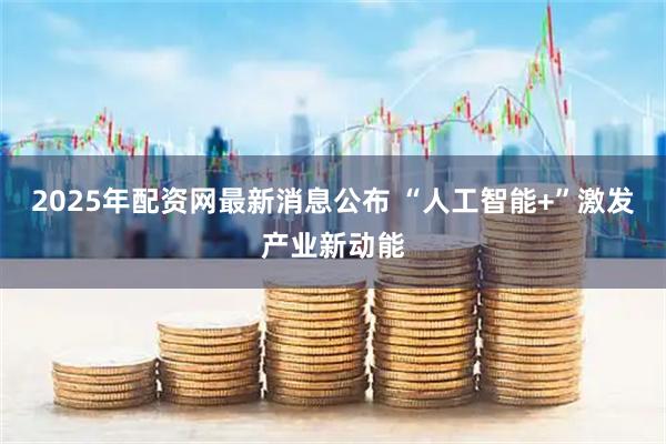 2025年配资网最新消息公布 “人工智能+”激发产业新动能