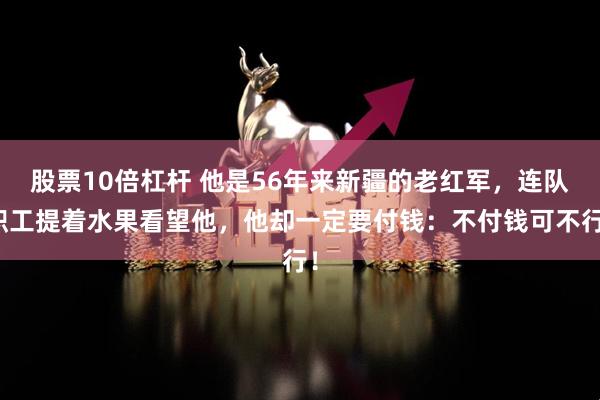 股票10倍杠杆 他是56年来新疆的老红军，连队职工提着水果看望他，他却一定要付钱：不付钱可不行！