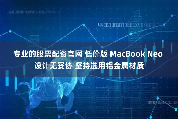 专业的股票配资官网 低价版 MacBook Neo 设计无妥协 坚持选用铝金属材质