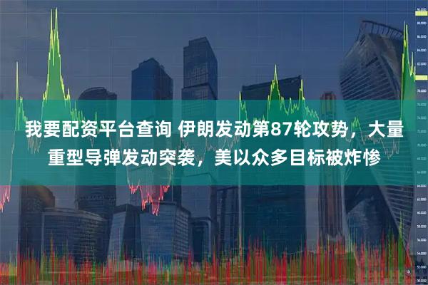 我要配资平台查询 伊朗发动第87轮攻势，大量重型导弹发动突袭，美以众多目标被炸惨