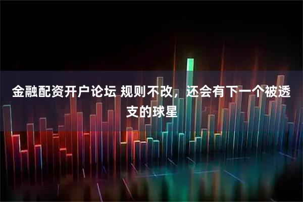 金融配资开户论坛 规则不改，还会有下一个被透支的球星