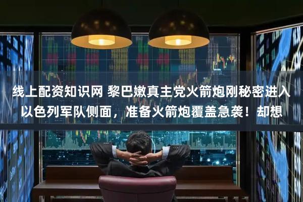 线上配资知识网 黎巴嫩真主党火箭炮刚秘密进入以色列军队侧面，准备火箭炮覆盖急袭！却想