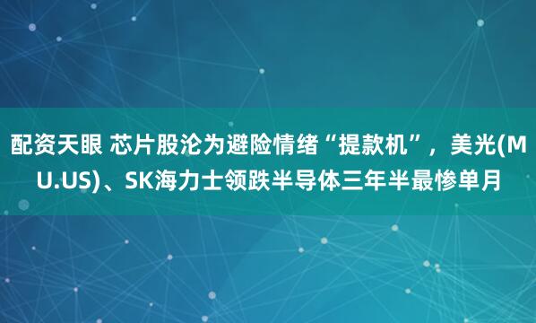 配资天眼 芯片股沦为避险情绪“提款机”，美光(MU.US)、SK海力士领跌半导体三年半最惨单月