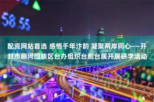 配资网站首选 感悟千年汴韵 凝聚两岸同心——开封市顺河回族区台办组织台胞台属开展研学活动