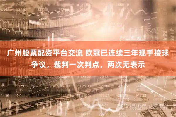 广州股票配资平台交流 欧冠已连续三年现手接球争议，裁判一次判点，两次无表示