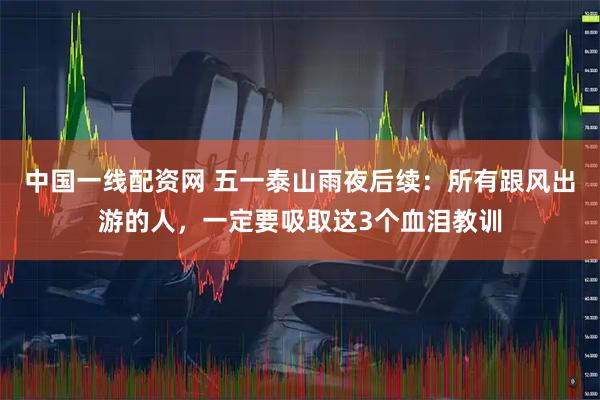 中国一线配资网 五一泰山雨夜后续：所有跟风出游的人，一定要吸取这3个血泪教训