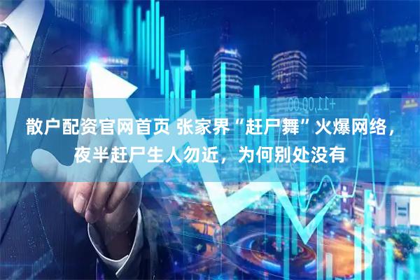 散户配资官网首页 张家界“赶尸舞”火爆网络，夜半赶尸生人勿近，为何别处没有